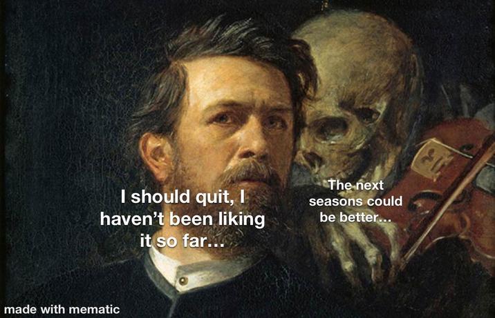 I should quit, I haven't been liking it so far... The next seasons could be better... made with mematic