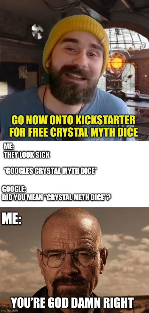 GO NOW ONTO KICKSTARTER FOR FREE CRYSTAL MYTH DICE ME: THEY LOOK SICK "GOOGLES CRYSTAL MYTH DICE GOOGLE: DID YOU MEAN "CRYSTAL METH DICE"? ME: YOU'RE GOD DAMN RIGHT imgflip.com
