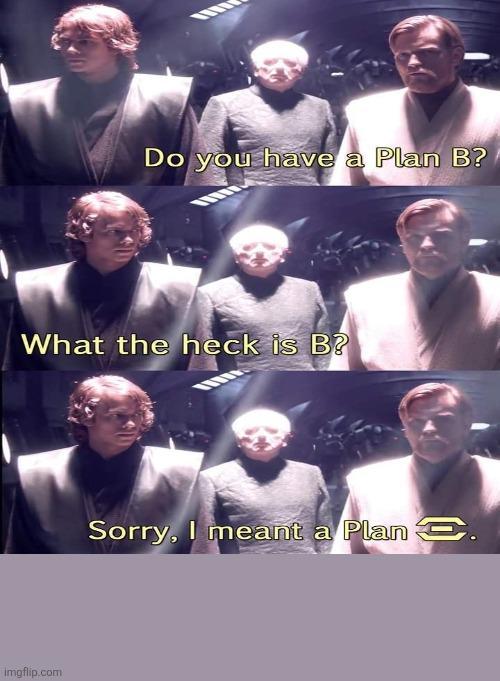 Do you have a Plan B? What the heck is B? imgflip.com Sorry, I meant a Plan C.