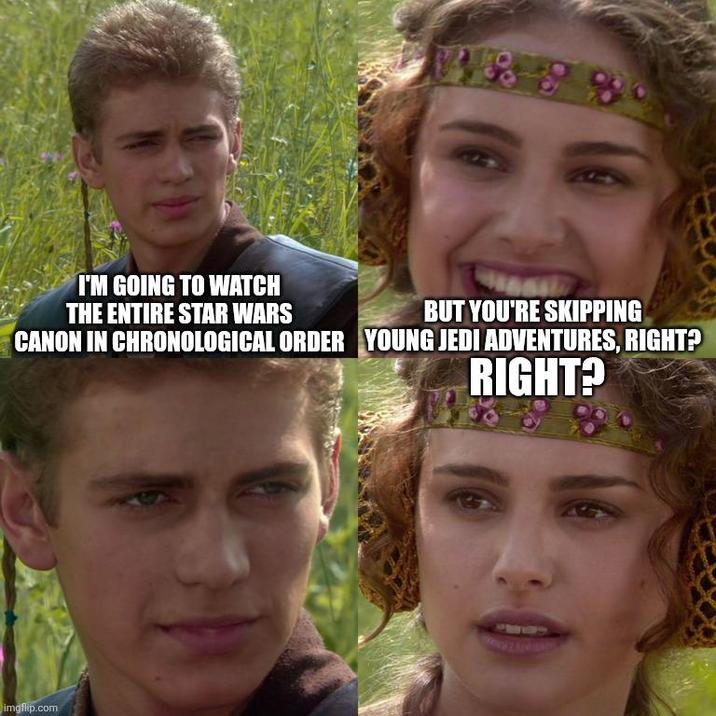3858 I'M GOING TO WATCH THE ENTIRE STAR WARS BUT YOU'RE SKIPPING CANON IN CHRONOLOGICAL ORDER YOUNG JEDI ADVENTURES, RIGHT? imgflip.com RIGHT?