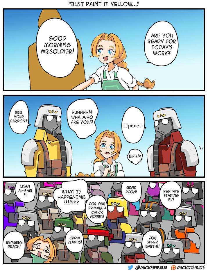 BEG YOUR PARDON? "JUST PAINT IT YELLOW...!! GOOD MORNING MR.SOLDIER! HUHHHH!? WHA..WHO ARE YOU!? LISAN AL-GAIB !! WHAT IS HAPPENING 1111222 FOR OUR PRIMARCH CHUCK NORRIS! CADIA REMEBER REACH! STANDS! ARE YOU READY FOR TODAY'S WORK? Привет! EHH!? SIEGE ZEON! RED FIVE STADING BY! FOR SUPER EARTH!! B @MICK19988 MICKCOMICS