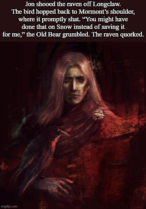 Jon shooed the raven off Longclaw. The bird hopped back to Mormont's shoulder, where it promptly shat. "You might have done that on Snow instead of saving it for me," the Old Bear grumbled. The raven quorked. imgflip.com