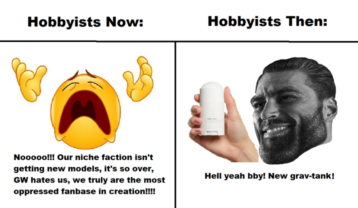 Hobbyists Now: Hobbyists Then: Nooooo!!! Our niche faction isn't getting new models, it's so over, GW hates us, we truly are the most oppressed fanbase in creation!!!! Hell yeah bby! New grav-tank!