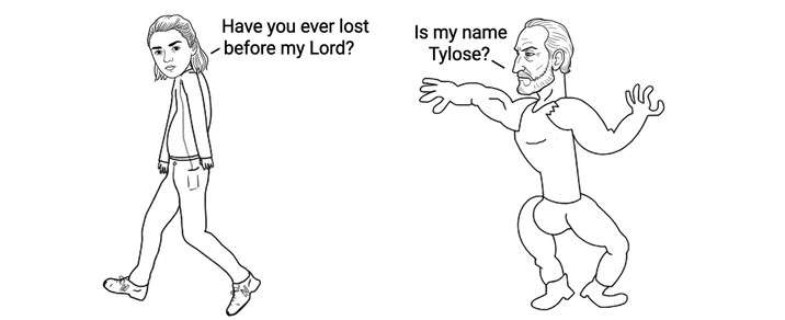 Have you ever lost before my Lord? Is my name Tylose?