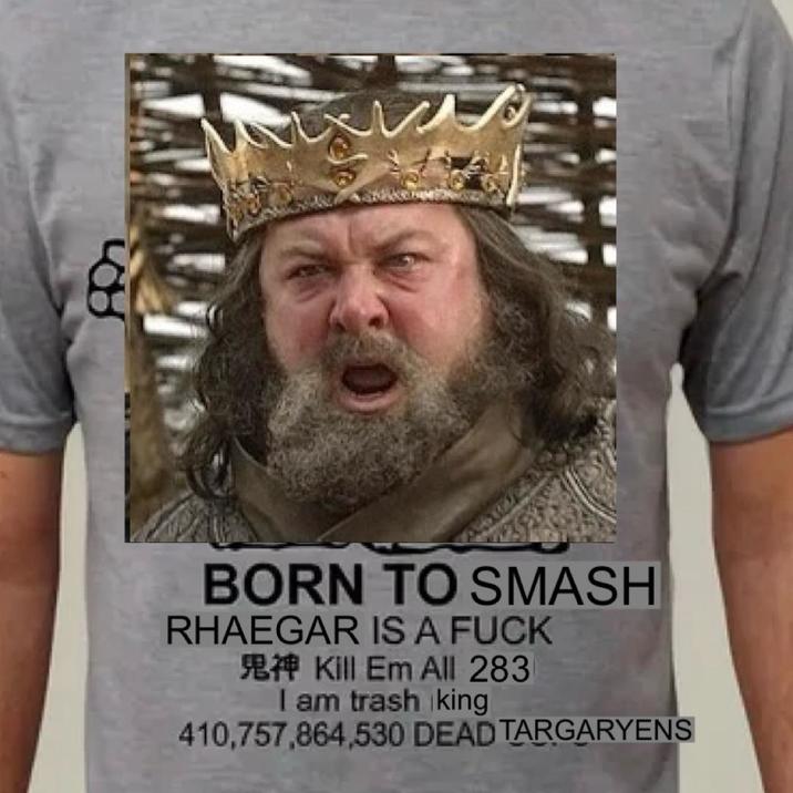 08 BORN TO SMASH RHAEGAR IS A F--- B Kill Em All 283 I am trash king 410,757,864,530 DEAD TARGARYENS