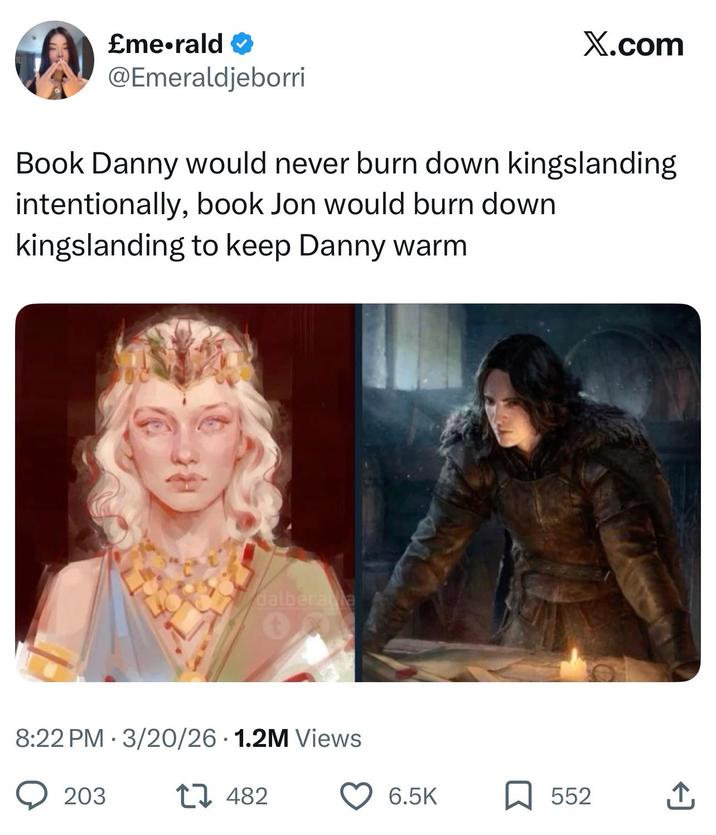 £me⚫rald X.com @Emeraldjeborri Book Danny would never burn down kingslanding intentionally, book Jon would burn down kingslanding to keep Danny warm dalberaa 8:22 PM 3/20/26 1.2M Views • 203 482 6.5K 552 ↑