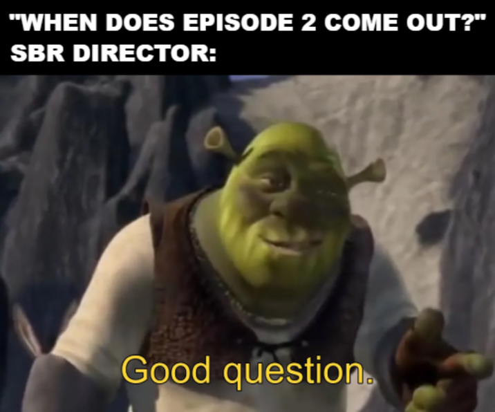 "WHEN DOES EPISODE 2 COME OUT?" SBR DIRECTOR: Good question.