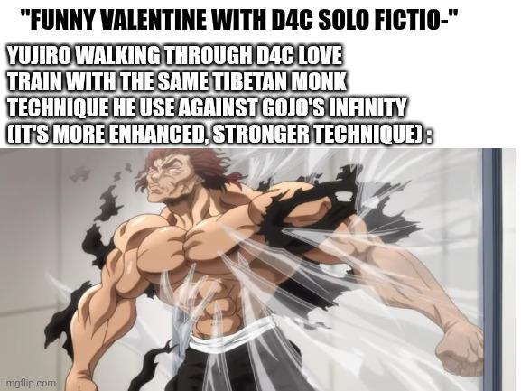 "FUNNY VALENTINE WITH D4C SOLO FICTIO-" YUJIRO WALKING THROUGH D4C LOVE TRAIN WITH THE SAME TIBETAN MONK TECHNIQUE HE USE AGAINST GOJO'S INFINITY IT'S MORE ENHANCED, STRONGER TECHNIQUE): imgflip.com
