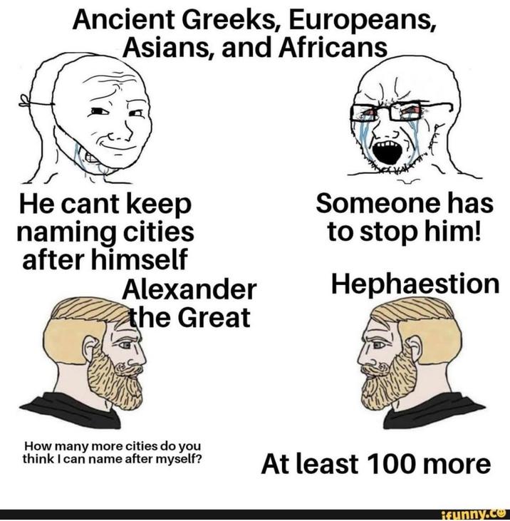 Ancient Greeks, Europeans, Asians, and Africans He cant keep naming cities after himself Alexander the Great Someone has to stop him! Hephaestion How many more cities do you think I can name after myself? At least 100 more funny.co