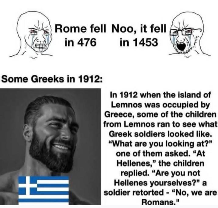 Rome fell Noo, it fell in 476 in 1453 Some Greeks in 1912: In 1912 when the island of Lemnos was occupied by Greece, some of the children from Lemnos ran to see what Greek soldiers looked like. "What are you looking at?" one of them asked. "At Hellenes," the children replied. "Are you not Hellenes yourselves?" a soldier retorted - "No, we are Romans."