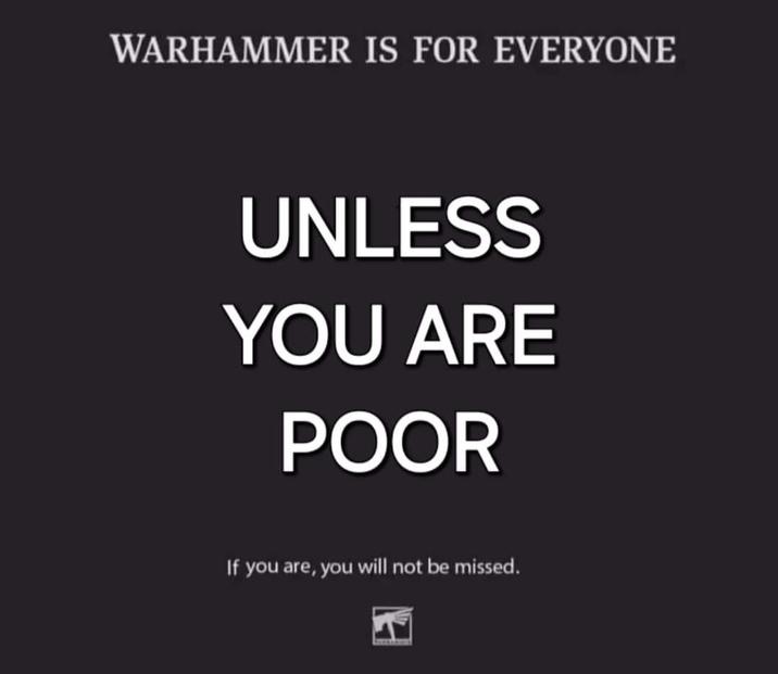 WARHAMMER IS FOR EVERYONE UNLESS YOU ARE POOR If you are, you will not be missed.