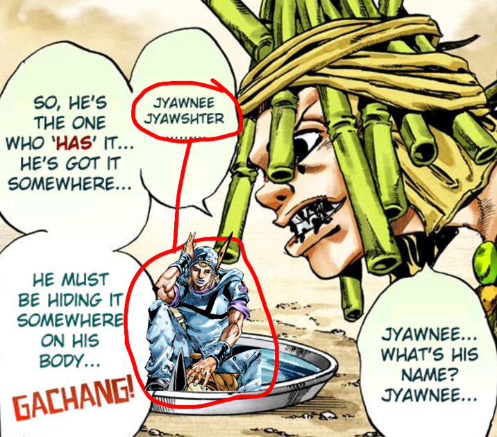SO, HE'S THE ONE WHO 'HAS' IT... HE'S GOT IT SOMEWHERE... JYAWNEE JYAWSHTER HE MUST BE HIDING IT SOMEWHERE ON HIS BODY... GACHANG! JYAWNEE... WHAT'S HIS NAME? JYAWNEE...