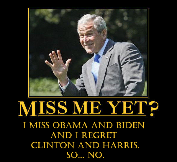 "Miss Me Yet?"

I miss Obama and Biden and I regret Clinton and Harris. So... NO.