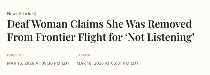 News Article → Deaf Woman Claims She Was Removed From Frontier Flight for 'Not Listening' PUBLISHED UPDATED MAR 16, 2026 AT 09:30 PM EDT MAR 18, 2026 AT 05:01 PM EDT