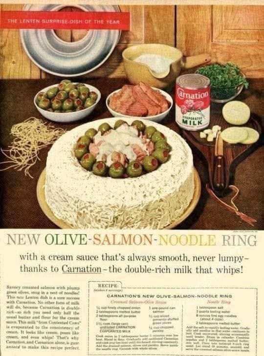THE LENTEN SURPRISE DISH OF THE YEAR arnation MILK NEW OLIVE-SALMON-NOODLE RING with a cream sauce that's always smooth, never lumpy- thanks to Carnation-the double-rich milk that whips! Savory creamed salmon with plump ges olives in a nest of noodle This new Lenten dish is a sure success with Carsation. No other forms of milk will do, because Carnation is double rick-so rich you need only half the usual batter and flour for the cam This milk "from Contented Can is evaporated to the consistency of creen. It looks like cm, pours like cream, and even whip That's why Cammation and Camation alone, is guar anterd to make this recipe perfect. RECIPE CARNATION'S NEW OLIVE-SALMON-NOODLE RING Cr Sale cup teely chopped on 1 one po 2 tablesposal purpose flour unded CARNATION EVAPORATED MILK d 2 tsp melted butter Allying w