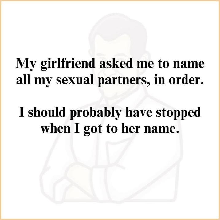 My girlfriend asked me to name all my sexual partners, in order. I should probably have stopped when I got to her name.