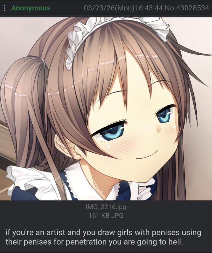 Anonymous 03/23/26(Mon) 16:43:44 No.43028534 IMG_2216.jpg 161 KB JPG if you're an artist and you draw girls with penises using their penises for penetration you are going to hell.