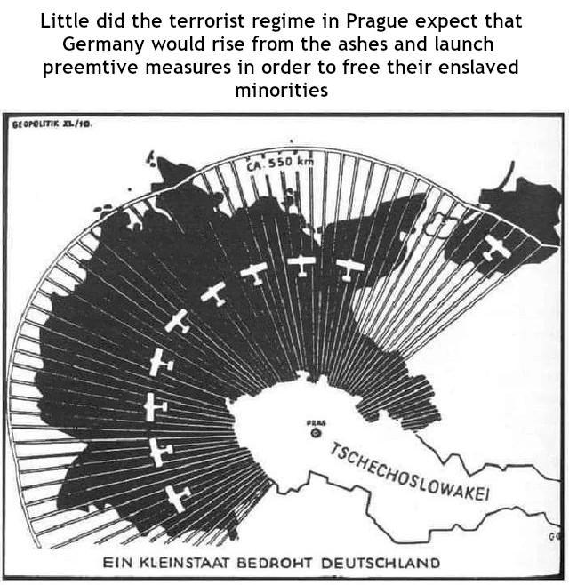 Little did the terrorist regime in Prague expect that Germany would rise from the ashes and launch preemtive measures in order to free their enslaved minorities GEOPOLITIK XL/10. 土 CA 550 km TSCHECHOSLOWAKEI EIN KLEINSTAAT BEDROHT DEUTSCHLAND G