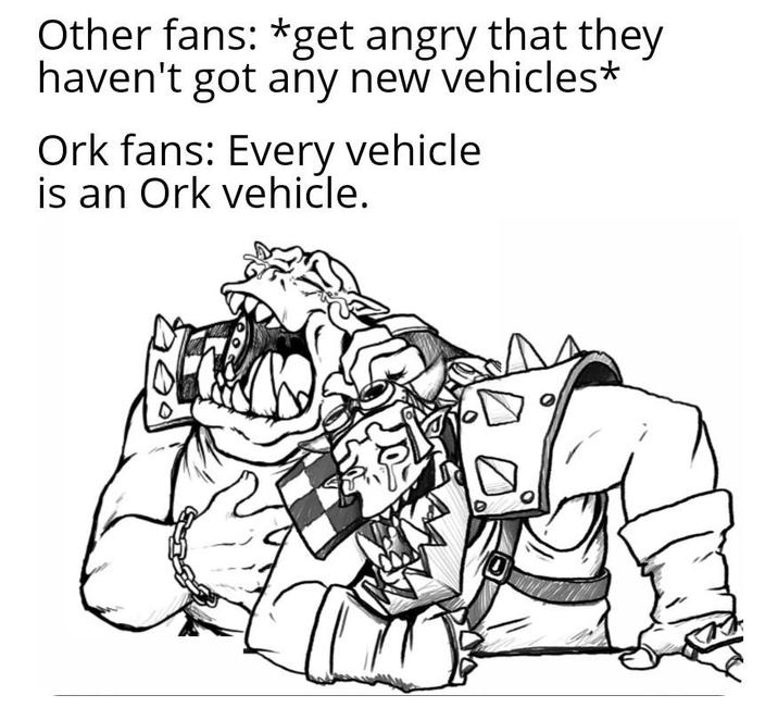 Other fans: *get angry that they haven't got any new vehicles* Ork fans: Every vehicle is an Ork vehicle.