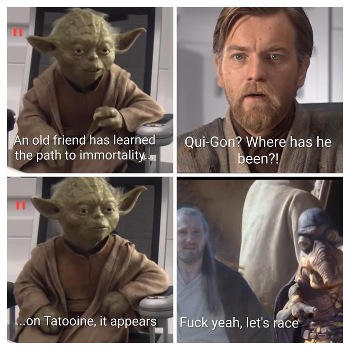 11 An old friend has learned the path to immortality... 11 Qui-Gon? Where has he been?! ...on Tatooine, it appears F--- yeah, let's race