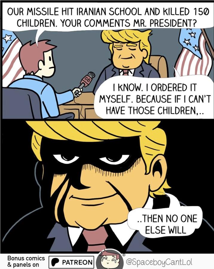 OUR MISSILE HIT IRANIAN SCHOOL AND KILLED 150 CHILDREN. YOUR COMMENTS MR. PRESIDENT? B I KNOW. I ORDERED IT MYSELF. BECAUSE IF I CAN'T HAVE THOSE CHILDREN... Bonus comics & panels on PATREON ..THEN NO ONE ELSE WILL @SpaceboyCantLol