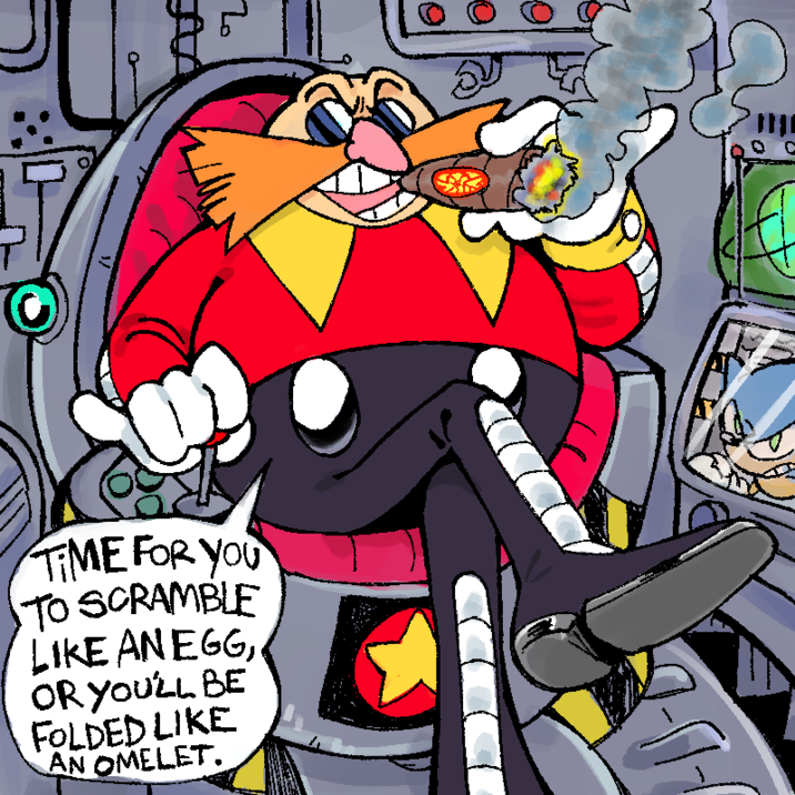 го TIME FOR YOU TO SCRAMBLE LIKE AN EGG, OR YOU'LL BE FOLDED LIKE AN OMELET. THE