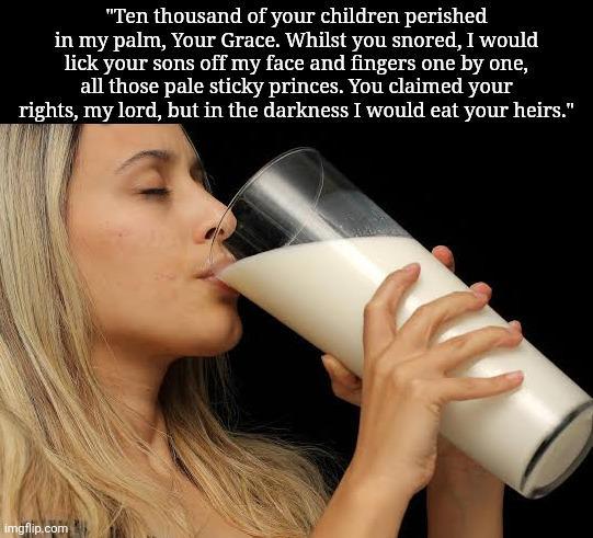 "Ten thousand of your children perished in my palm, Your Grace. Whilst you snored, I would lick your sons off my face and fingers one by one, all those pale sticky princes. You claimed your rights, my lord, but in the darkness I would eat your heirs." imgflip.com