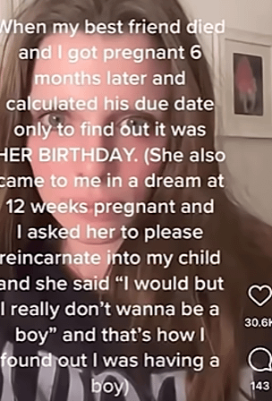 When my best friend died and I got pregnant 6 months later and calculated his due date only to find out it was HER BIRTHDAY. (She also came to me in a dream at 12 weeks pregnant and I asked her to please reincarnate into my child and she said "I would but I really don't wanna be a boy" and that's how I found out I was having a boy 30.6H Q 143