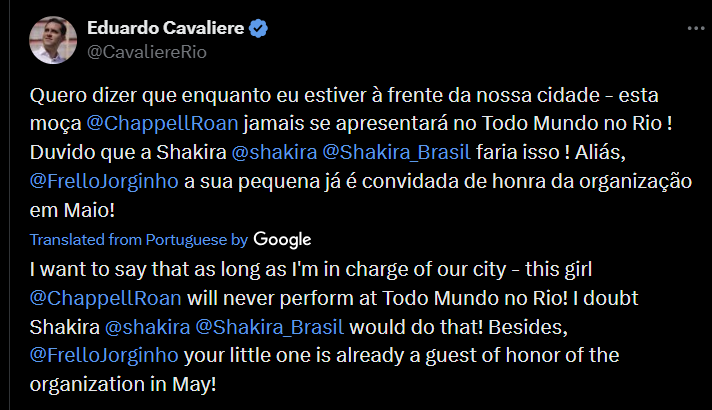 Eduardo Cavaliere @CavaliereRio Quero dizer que enquanto eu estiver à frente da nossa cidade – esta moça @Chappell Roan jamais se apresentará no Todo Mundo no Rio! Duvido que a Shakira @shakira @Shakira_Brasil faria isso ! Aliás, @FrelloJorginho a sua pequena já é convidada de honra da organização em Maio! Translated from Portuguese by Google I want to say that as long as I'm in charge of our city - this girl @ChappellRoan will never perform at Todo Mundo no Rio! I doubt Shakira @shakira @Shakira_Brasil would do that! Besides, @Frello Jorginho your little one is already a guest of honor of the organization in May!