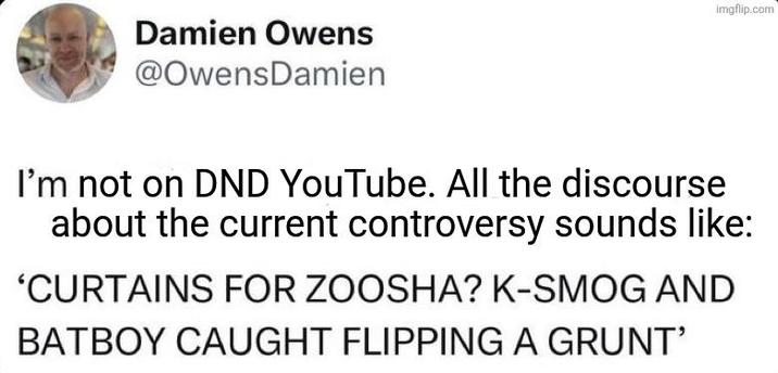 Damien Owens @Owens Damien imgflip.com I'm not on DND YouTube. All the discourse about the current controversy sounds like: 'CURTAINS FOR ZOOSHA? K-SMOG AND BATBOY CAUGHT FLIPPING A GRUNT'