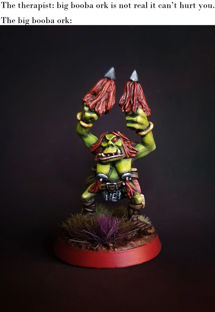 The therapist: big booba ork is not real it can't hurt you. The big booba ork: