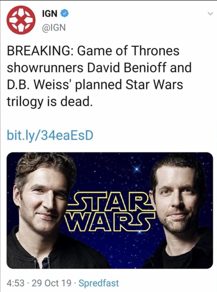 IGN @IGN BREAKING: Game of Thrones showrunners David Benioff and D.B. Weiss' planned Star Wars trilogy is dead. bit.ly/34eaEsD STAR WARS . 4:53 29 Oct 19 - Spredfast