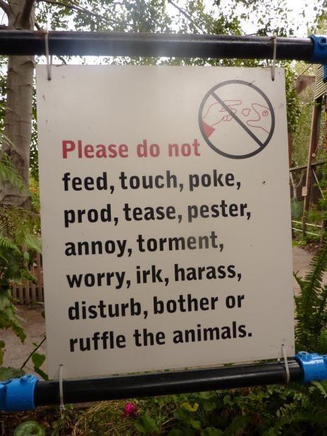 Please do not feed, touch, poke, prod, tease, pester, annoy, torment, worry, irk, harass, disturb, bother or ruffle the animals.