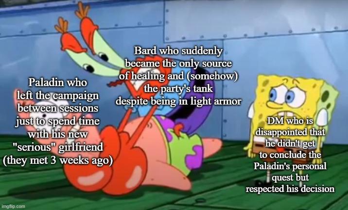 Paladin who left the campaign between sessions just to spend time with his new "serious" girlfriend (they met 3 weeks ago) Bard who suddenly became the only source of healing and (somehow) the party's tank despite being in light armor DM who is disappointed that he didn't get to conclude the Paladin's personal quest but respected his decision imgflip.com