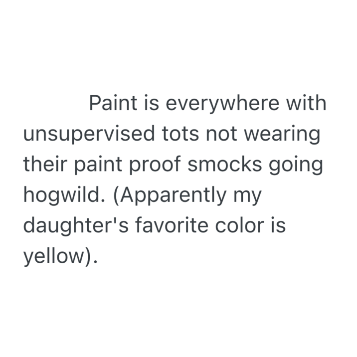 Paint is everywhere with unsupervised tots not wearing their paint proof smocks going hogwild. (Apparently my daughter's favorite color is yellow).