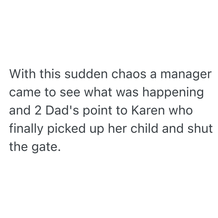 With this sudden chaos a manager came to see what was happening and 2 Dad's point to Karen who finally picked up her child and shut the gate.