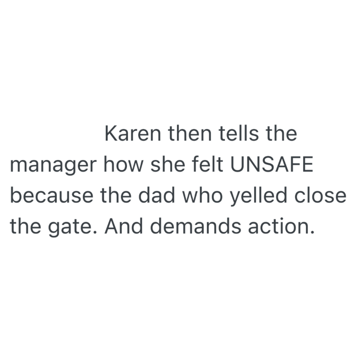 Karen then tells the manager how she felt UNSAFE because the dad who yelled close the gate. And demands action.