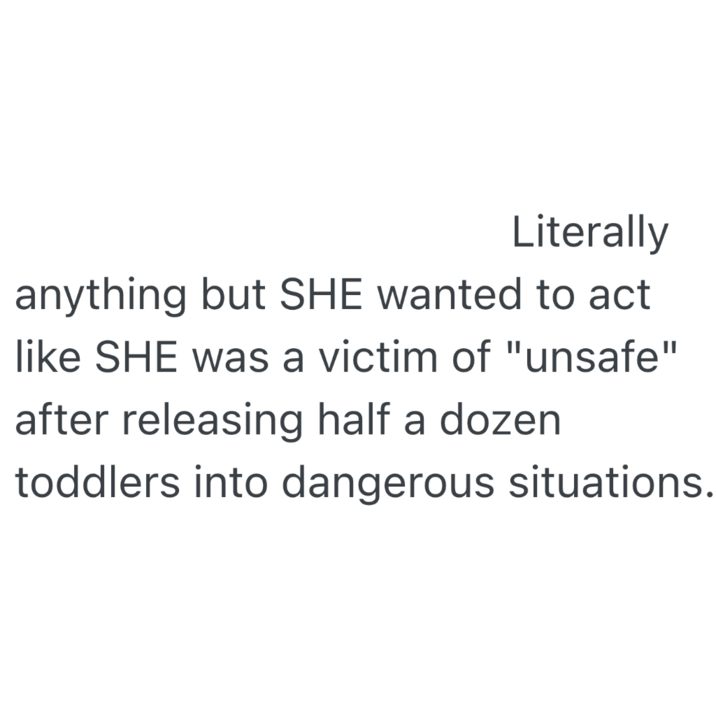 Literally anything but SHE wanted to act like SHE was a victim of "unsafe" after releasing half a dozen toddlers into dangerous situations.