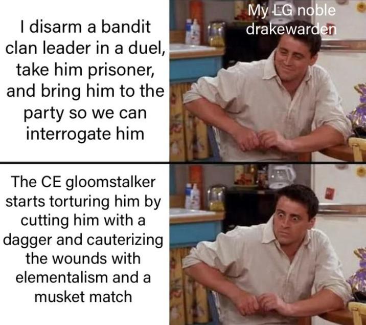 I disarm a bandit clan leader in a duel, take him prisoner, and bring him to the party so we can interrogate him The CE gloomstalker starts torturing him by cutting him with a dagger and cauterizing the wounds with elementalism and a musket match My LG noble drakewarden