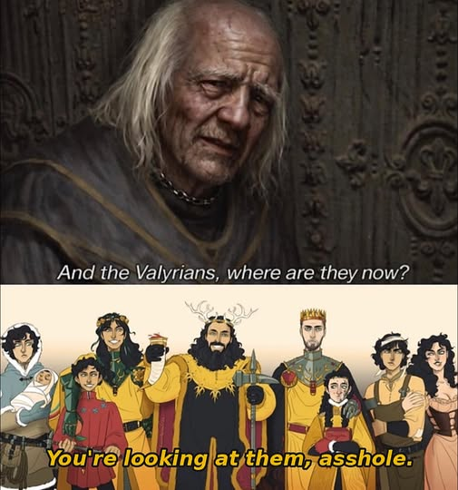 And the Valyrians, where are they now? You're looking at them, a------.