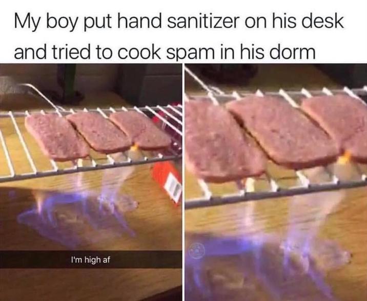 My boy put hand sanitizer on his desk and tried to cook spam in his dorm I'm high af