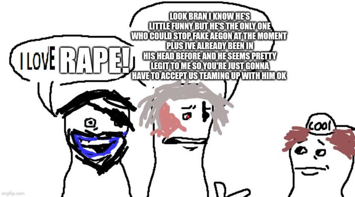 I LOVE R---! LOOK BRAN I KNOW HE'S LITTLE FUNNY BUT HE'S THE ONLY ONE WHO COULD STOP FAKE AEGON AT THE MOMENT PLUS IVE ALREADY BEEN IN HIS HEAD BEFORE AND HE SEEMS PRETTY LEGIT TO ME SO YOU'RE JUST GONNA HAVE TO ACCEPT US TEAMING UP WITH HIM OK imgflip.com 10 io cool