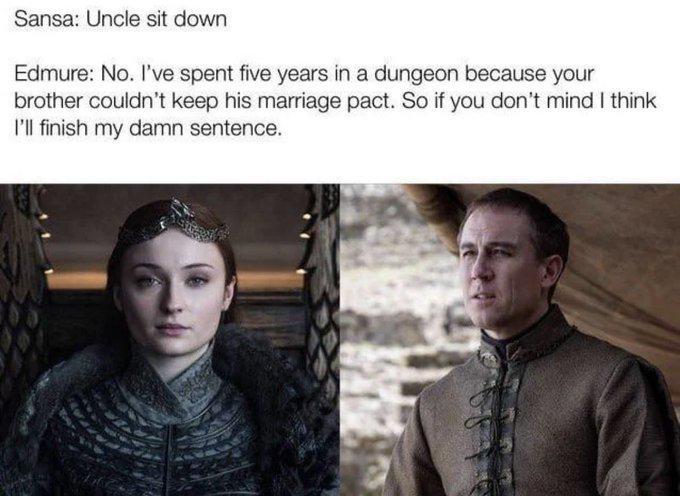 Sansa: Uncle sit down Edmure: No. I've spent five years in a dungeon because your brother couldn't keep his marriage pact. So if you don't mind I think I'll finish my damn sentence.