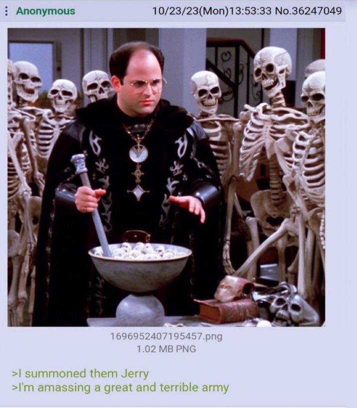 Anonymous 10/23/23(Mon) 13:53:33 No.36247049 1696952407195457.png 1.02 MB PNG >I summoned them Jerry >I'm amassing a great and terrible army