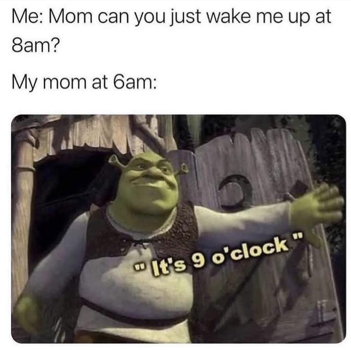 Me: Mom can you just wake me up at 8am? My mom at 6am: ww It's 9 o'clock"