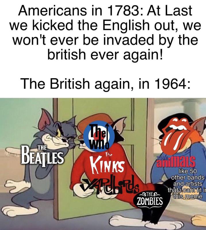 Americans in 1783: At Last we kicked the English out, we won't ever be invaded by the british ever again! The British again, in 1964: BEATLES The The KINKS વાયરાંત 3THE THE ZOMBIES imals like 50 other bands and artists that i cant fit ir this meme