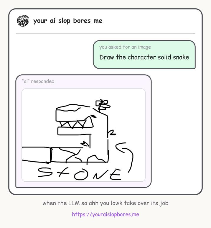 22 your ai slop bores me "ai" responded you asked for an image Draw the character solid snake Stone when the LLM so ahh you lowk take over its job https://youraislopbores.me