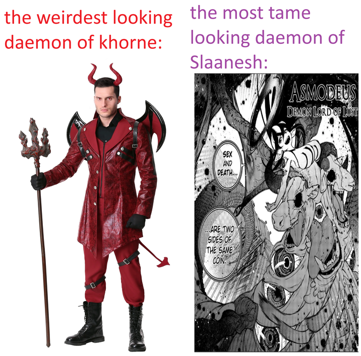 the weirdest looking daemon of khorne: the most tame looking daemon of Slaanesh: ASMODEUS DEMON LORD OF LUST SEX AND DEATH... ...ARE TWO SIDES OF THE SAME COIN.