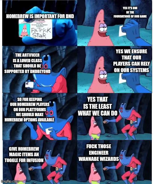 HOMEBREW IS IMPORTANT FOR DND incarion PATrick STaR YES IT'S ONE OF THE FOUNDATIONS OF OUR GAME THE ARTIFICER IS A LOVED CLASS THAT SHOULD BE SUPPORTED BY ONDBEYOND YES WE ENSURE THAT OUR PLAYERS CAN RELY ON OUR SYSTEMS SO FOR KEEPING OUR HOMEBREW PLAYERS ON OUR PLATTFORMS WE SHOULD MAKE HOMEBREW OPTIONS AVAILABLE YES THAT IS THE LEAST WHAT WE CAN DO GIVE HOMEBREW MAGIC ITEMS AN TOGGLE FOR INFUSION F--- THOSE ENGINEER WANNABE WIZARDS imgflip.com