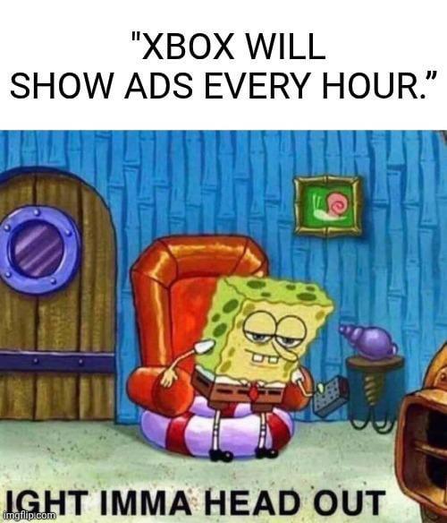 "XBOX WILL SHOW ADS EVERY HOUR." IGHT IMMA HEAD OUT imgflip.com
